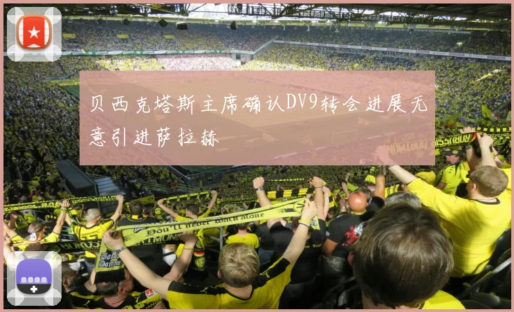 贝西克塔斯主席确认DV9转会进展无意引进萨拉赫