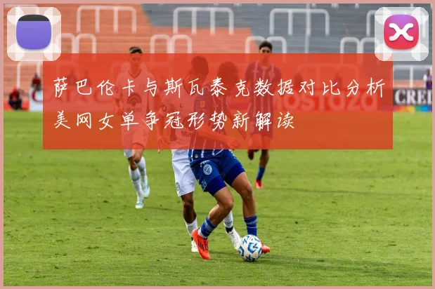萨巴伦卡与斯瓦泰克数据对比分析美网女单争冠形势新解读