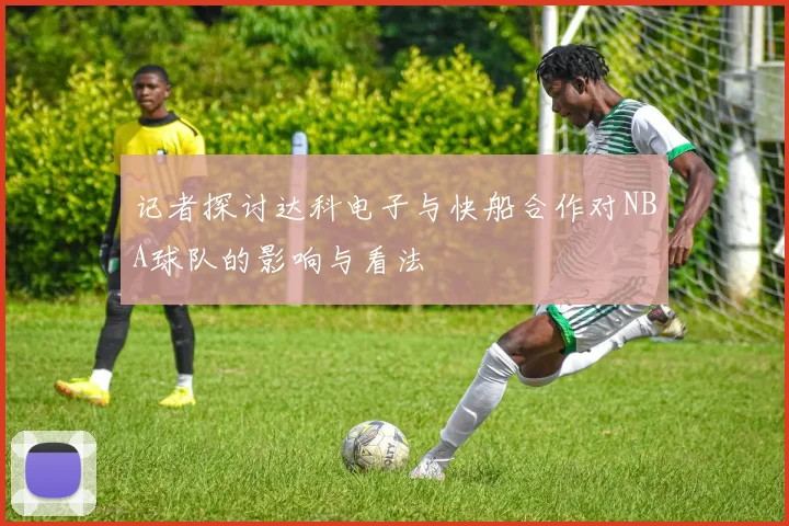 记者探讨达科电子与快船合作对NBA球队的影响与看法
