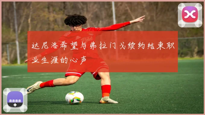 达尼洛希望与弗拉门戈续约结束职业生涯的心声