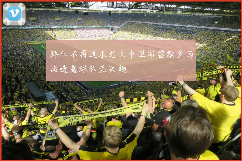 拜仁不再追求尤文中卫布雷默罗马诺透露球队无兴趣
