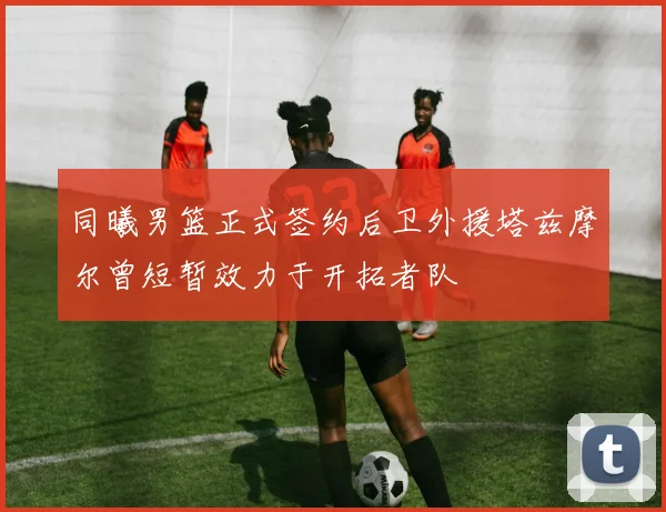 同曦男篮正式签约后卫外援塔兹摩尔曾短暂效力于开拓者队