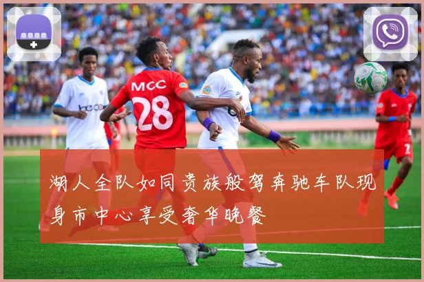 湖人全队如同贵族般驾奔驰车队现身市中心享受奢华晚餐