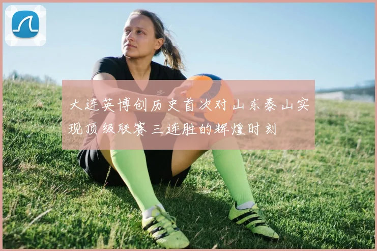 大连英博创历史首次对山东泰山实现顶级联赛三连胜的辉煌时刻