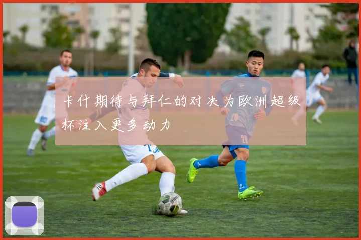 卡什期待与拜仁的对决为欧洲超级杯注入更多动力