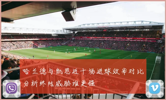 哈兰德与凯恩近十场进球效率对比分析终结威胁谁更强